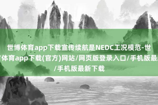 世博体育app下载宣传续航是NEDC工况模范-世博官方体育app下载(官方)网站/网页版登录入口/手机版最新下载