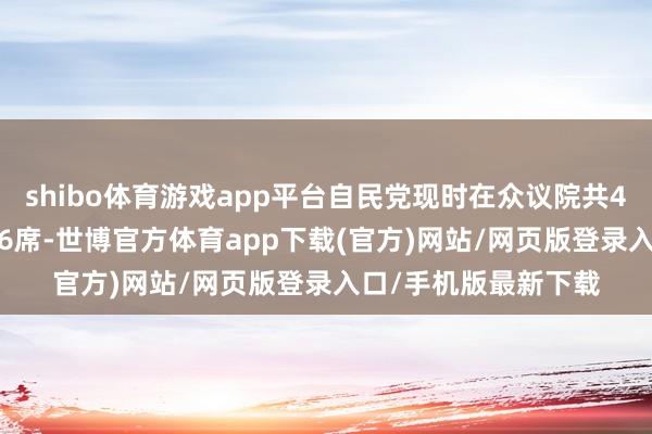 shibo体育游戏app平台自民党现时在众议院共465个席位中领有196席-世博官方体育app下载(官方)网站/网页版登录入口/手机版最新下载