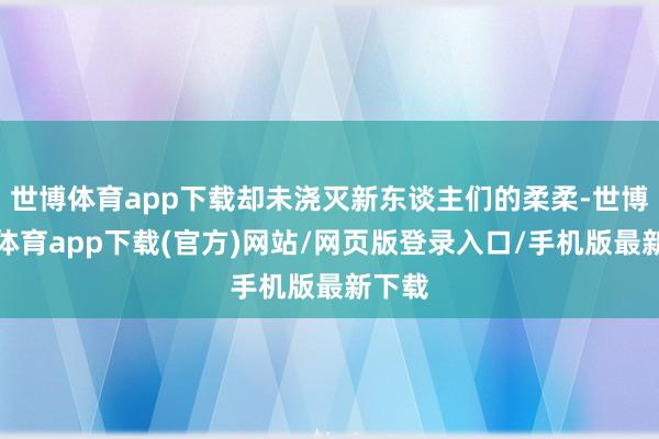 世博体育app下载却未浇灭新东谈主们的柔柔-世博官方体育app下载(官方)网站/网页版登录入口/手机版最新下载