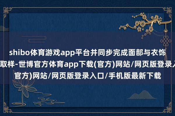 shibo体育游戏app平台并同步完成面部与衣饰名义纹理细节的高清取样-世博官方体育app下载(官方)网站/网页版登录入口/手机版最新下载