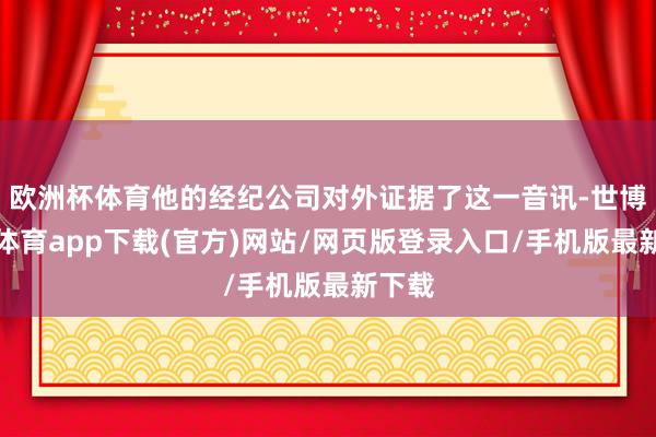 欧洲杯体育他的经纪公司对外证据了这一音讯-世博官方体育app下载(官方)网站/网页版登录入口/手机版最新下载