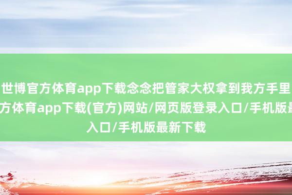世博官方体育app下载念念把管家大权拿到我方手里-世博官方体育app下载(官方)网站/网页版登录入口/手机版最新下载