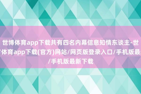 世博体育app下载共有四名内幕信息知情东谈主-世博官方体育app下载(官方)网站/网页版登录入口/手机版最新下载