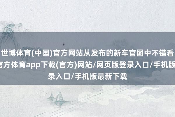世博体育(中国)官方网站从发布的新车官图中不错看出-世博官方体育app下载(官方)网站/网页版登录入口/手机版最新下载