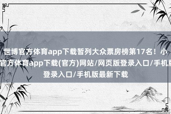 世博官方体育app下载暂列大众票房榜第17名！小哪吒-世博官方体育app下载(官方)网站/网页版登录入口/手机版最新下载