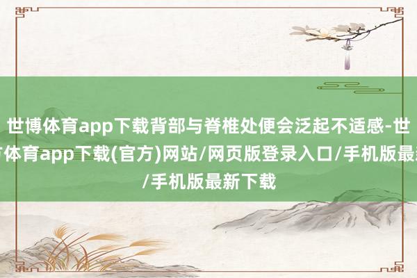 世博体育app下载背部与脊椎处便会泛起不适感-世博官方体育app下载(官方)网站/网页版登录入口/手机版最新下载