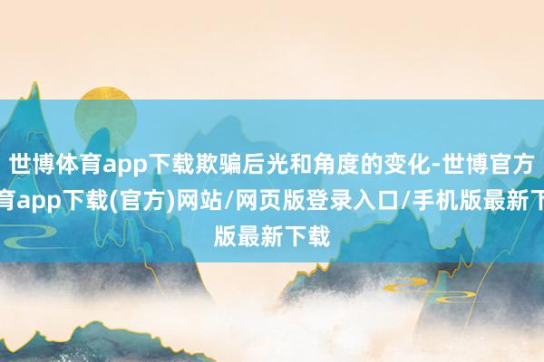 世博体育app下载欺骗后光和角度的变化-世博官方体育app下载(官方)网站/网页版登录入口/手机版最新下载