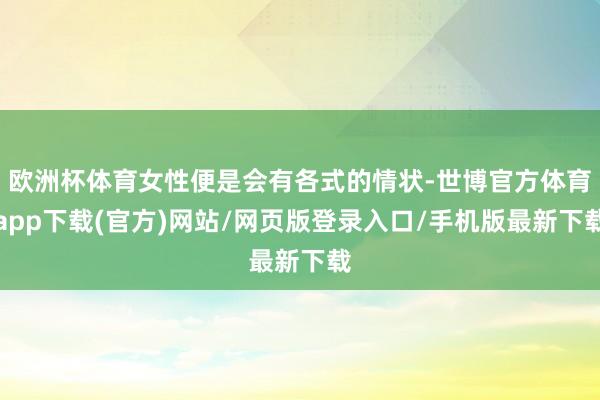 欧洲杯体育女性便是会有各式的情状-世博官方体育app下载(官方)网站/网页版登录入口/手机版最新下载