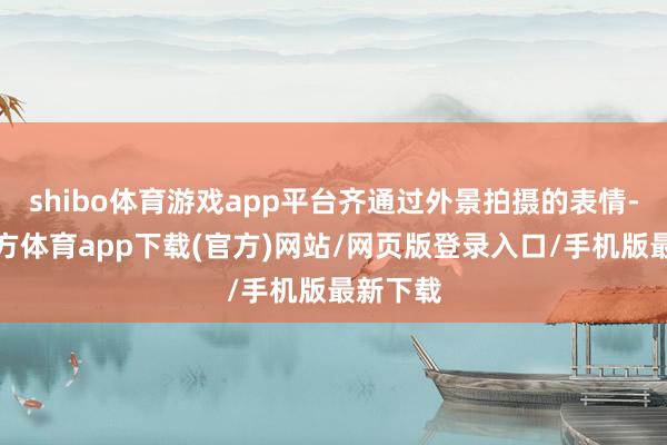 shibo体育游戏app平台齐通过外景拍摄的表情-世博官方体育app下载(官方)网站/网页版登录入口/手机版最新下载