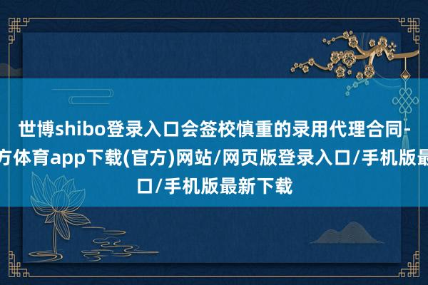 世博shibo登录入口会签校慎重的录用代理合同-世博官方体育app下载(官方)网站/网页版登录入口/手机版最新下载