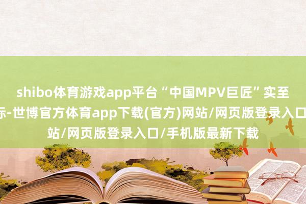 shibo体育游戏app平台“中国MPV巨匠”实至名归！在新年之际-世博官方体育app下载(官方)网站/网页版登录入口/手机版最新下载