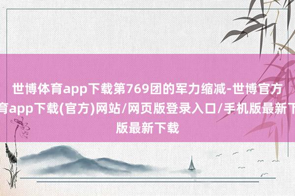 世博体育app下载第769团的军力缩减-世博官方体育app下载(官方)网站/网页版登录入口/手机版最新下载