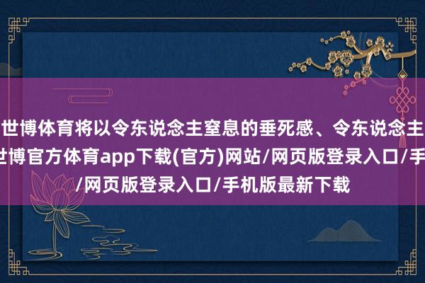 世博体育将以令东说念主窒息的垂死感、令东说念主震恐的恐惧-世博官方体育app下载(官方)网站/网页版登录入口/手机版最新下载