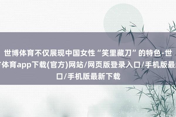 世博体育不仅展现中国女性“笑里藏刀”的特色-世博官方体育app下载(官方)网站/网页版登录入口/手机版最新下载