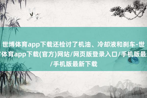 世博体育app下载还检讨了机油、冷却液和刹车-世博官方体育app下载(官方)网站/网页版登录入口/手机版最新下载