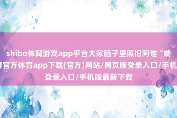 shibo体育游戏app平台大家脑子里照旧阿谁“端木磊”-世博官方体育app下载(官方)网站/网页版登录入口/手机版最新下载