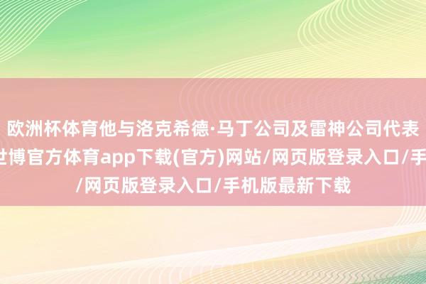 欧洲杯体育他与洛克希德·马丁公司及雷神公司代表举行了会谈-世博官方体育app下载(官方)网站/网页版登录入口/手机版最新下载