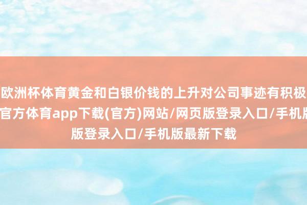 欧洲杯体育黄金和白银价钱的上升对公司事迹有积极影响-世博官方体育app下载(官方)网站/网页版登录入口/手机版最新下载