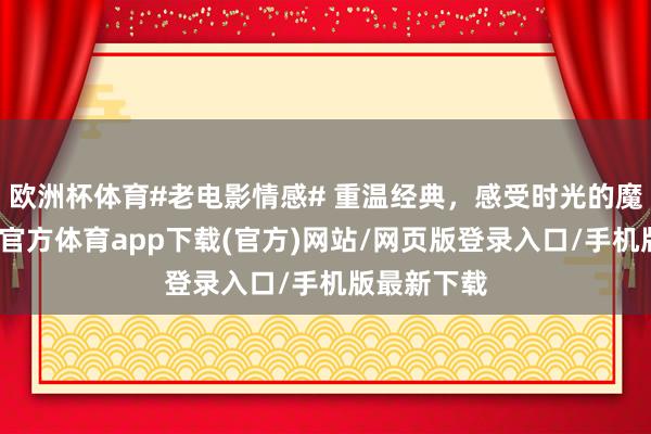 欧洲杯体育#老电影情感# 重温经典，感受时光的魔力。-世博官方体育app下载(官方)网站/网页版登录入口/手机版最新下载