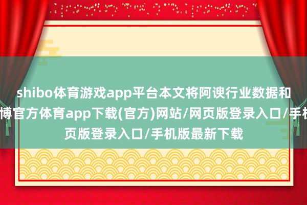 shibo体育游戏app平台本文将阿谀行业数据和实地调研-世博官方体育app下载(官方)网站/网页版登录入口/手机版最新下载