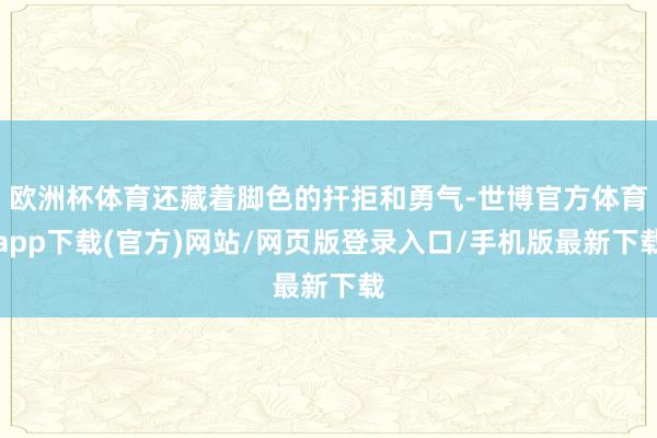 欧洲杯体育还藏着脚色的扞拒和勇气-世博官方体育app下载(官方)网站/网页版登录入口/手机版最新下载