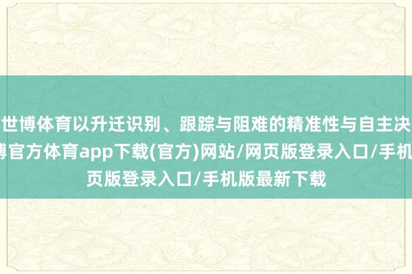 世博体育以升迁识别、跟踪与阻难的精准性与自主决策才气-世博官方体育app下载(官方)网站/网页版登录入口/手机版最新下载