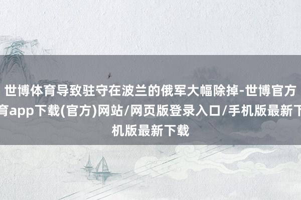 世博体育导致驻守在波兰的俄军大幅除掉-世博官方体育app下载(官方)网站/网页版登录入口/手机版最新下载
