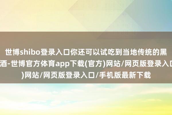 世博shibo登录入口你还可以试吃到当地传统的黑猪肉烤串与樱花米酒-世博官方体育app下载(官方)网站/网页版登录入口/手机版最新下载