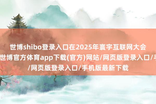 世博shibo登录入口在2025年寰宇互联网大会乌镇峰会时候-世博官方体育app下载(官方)网站/网页版登录入口/手机版最新下载
