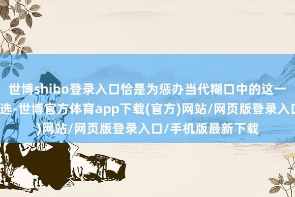 世博shibo登录入口恰是为惩办当代糊口中的这一痛点而生的贴心之选-世博官方体育app下载(官方)网站/网页版登录入口/手机版最新下载