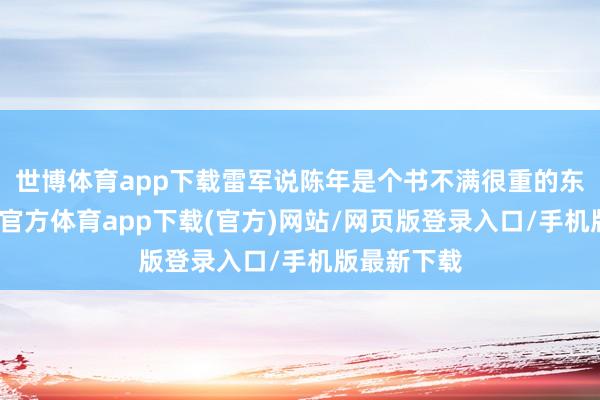 世博体育app下载雷军说陈年是个书不满很重的东谈主-世博官方体育app下载(官方)网站/网页版登录入口/手机版最新下载