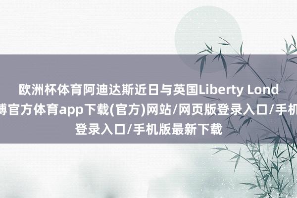 欧洲杯体育阿迪达斯近日与英国Liberty London联名-世博官方体育app下载(官方)网站/网页版登录入口/手机版最新下载