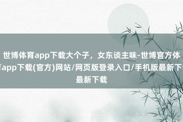 世博体育app下载大个子，女东谈主味-世博官方体育app下载(官方)网站/网页版登录入口/手机版最新下载