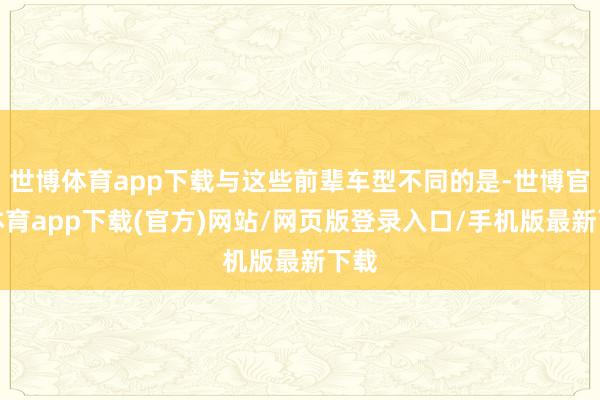 世博体育app下载与这些前辈车型不同的是-世博官方体育app下载(官方)网站/网页版登录入口/手机版最新下载