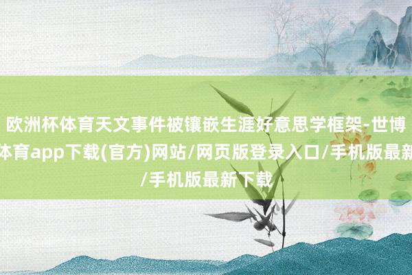 欧洲杯体育天文事件被镶嵌生涯好意思学框架-世博官方体育app下载(官方)网站/网页版登录入口/手机版最新下载