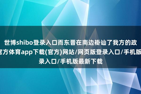 世博shibo登录入口而东晋在南边褂讪了我方的政权-世博官方体育app下载(官方)网站/网页版登录入口/手机版最新下载
