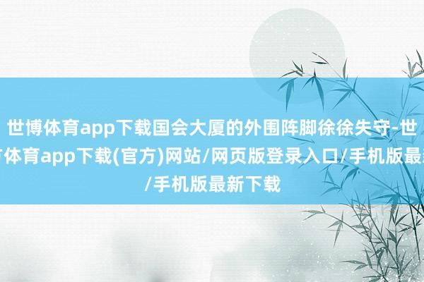 世博体育app下载国会大厦的外围阵脚徐徐失守-世博官方体育app下载(官方)网站/网页版登录入口/手机版最新下载