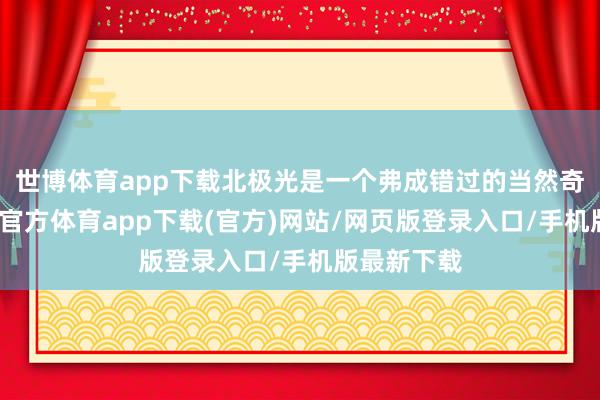 世博体育app下载北极光是一个弗成错过的当然奇不雅-世博官方体育app下载(官方)网站/网页版登录入口/手机版最新下载