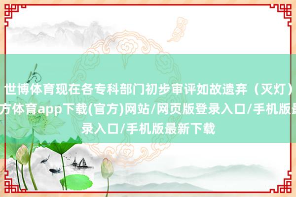 世博体育现在各专科部门初步审评如故遗弃(灭灯)-世博官方体育app下载(官方)网站/网页版登录入口/手机版最新下载