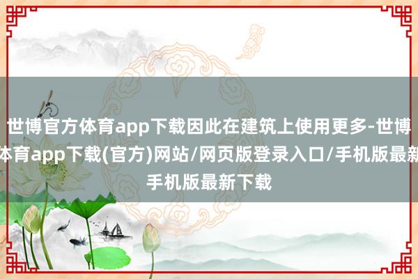 世博官方体育app下载因此在建筑上使用更多-世博官方体育app下载(官方)网站/网页版登录入口/手机版最新下载