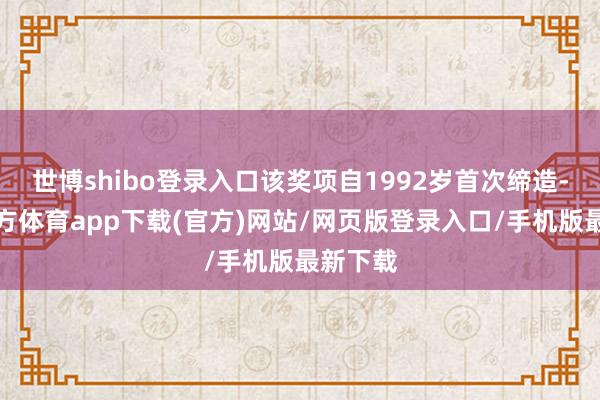 世博shibo登录入口该奖项自1992岁首次缔造-世博官方体育app下载(官方)网站/网页版登录入口/手机版最新下载