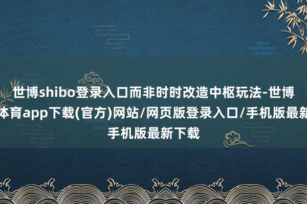 世博shibo登录入口而非时时改造中枢玩法-世博官方体育app下载(官方)网站/网页版登录入口/手机版最新下载