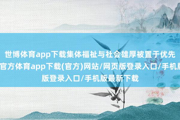 世博体育app下载集体福祉与社会雄厚被置于优先位置-世博官方体育app下载(官方)网站/网页版登录入口/手机版最新下载