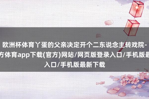 欧洲杯体育丫蛋的父亲决定开个二东说念主转戏院-世博官方体育app下载(官方)网站/网页版登录入口/手机版最新下载