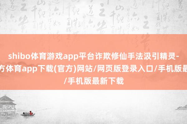 shibo体育游戏app平台诈欺修仙手法汲引精灵-世博官方体育app下载(官方)网站/网页版登录入口/手机版最新下载