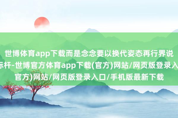 世博体育app下载而是念念要以换代姿态再行界说智能电动车的价值标杆-世博官方体育app下载(官方)网站/网页版登录入口/手机版最新下载
