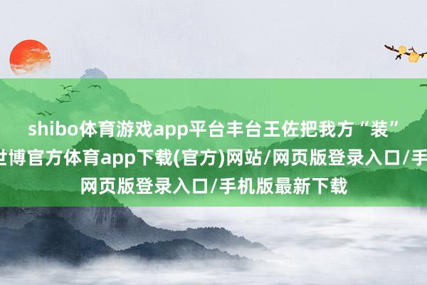 shibo体育游戏app平台丰台王佐把我方“装”进小作为里-世博官方体育app下载(官方)网站/网页版登录入口/手机版最新下载