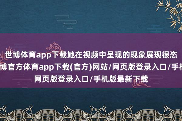 世博体育app下载她在视频中呈现的现象展现很恣意和低调-世博官方体育app下载(官方)网站/网页版登录入口/手机版最新下载
