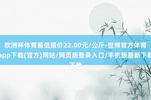 欧洲杯体育最低报价22.00元/公斤-世博官方体育app下载(官方)网站/网页版登录入口/手机版最新下载