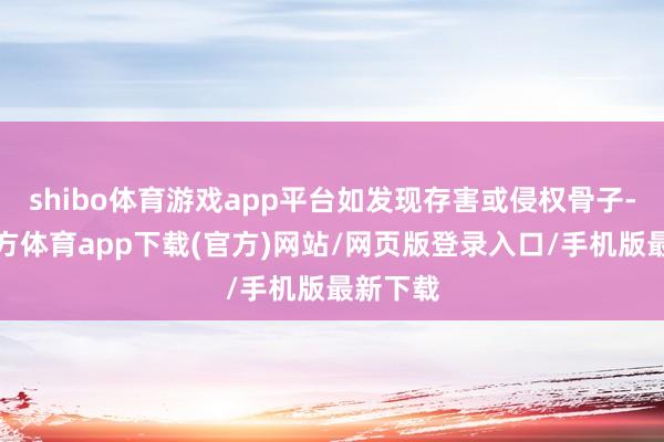 shibo体育游戏app平台如发现存害或侵权骨子-世博官方体育app下载(官方)网站/网页版登录入口/手机版最新下载